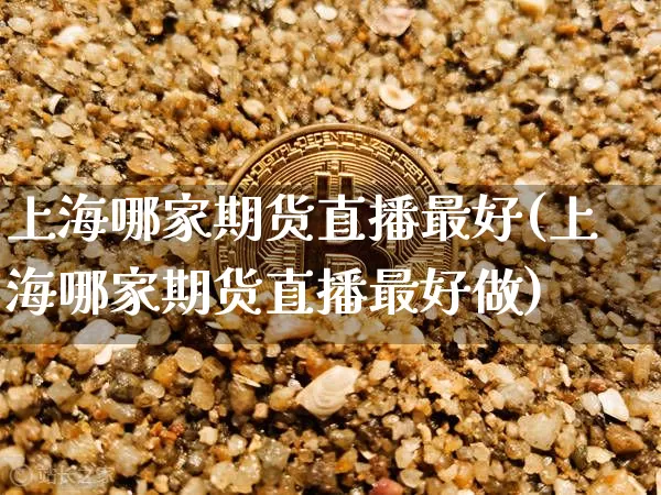 上海哪家期货直播最好(上海哪家期货直播最好做)_https://www.qldgs.com_内盘期货_第1张