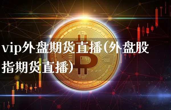 vip外盘期货直播(外盘股指期货直播)_https://www.qldgs.com_原油期货_第1张