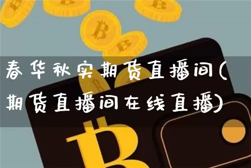 春华秋实期货直播间(期货直播间在线直播)_https://www.qldgs.com_恒指期货_第1张
