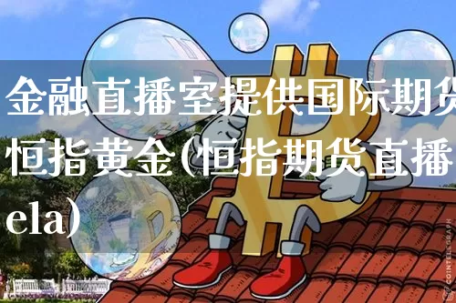 金融直播室提供国际期货恒指黄金(恒指期货直播ela)_https://www.qldgs.com_原油期货_第1张