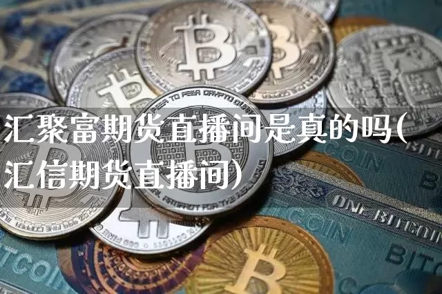 汇聚富期货直播间是真的吗(汇信期货直播间)_https://www.qldgs.com_期货_第1张