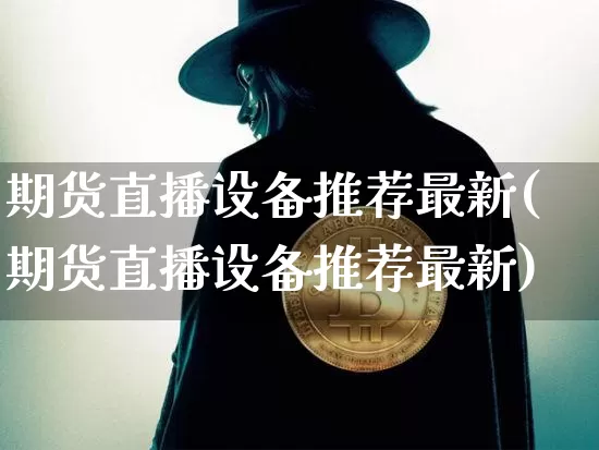 期货直播设备推荐最新(期货直播设备推荐最新)_https://www.qldgs.com_内盘期货_第1张