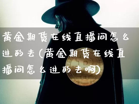 黄金期货在线直播间怎么进的去(黄金期货在线直播间怎么进的去啊)_https://www.qldgs.com_恒指期货_第1张