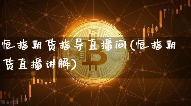 恒指期货指导直播间(恒指期货直播讲解)_https://www.qldgs.com_国际期货_第1张