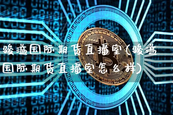 骏溢国际期货直播室(骏溢国际期货直播室怎么样)_https://www.qldgs.com_恒指期货_第1张