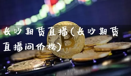 长沙期货直播(长沙期货直播间价格)_https://www.qldgs.com_原油期货_第1张