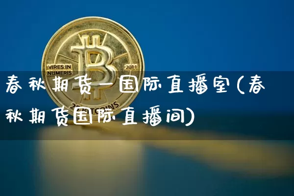 春秋期货一国际直播室(春秋期货国际直播间)_https://www.qldgs.com_期货_第1张