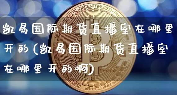 凯易国际期货直播室在哪里开的(凯易国际期货直播室在哪里开的啊)_https://www.qldgs.com_恒指期货_第1张