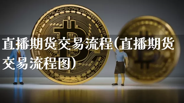 直播期货交易流程(直播期货交易流程图)_https://www.qldgs.com_期货_第1张