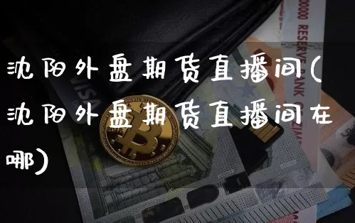 沈阳外盘期货直播间(沈阳外盘期货直播间在哪)_https://www.qldgs.com_原油期货_第1张