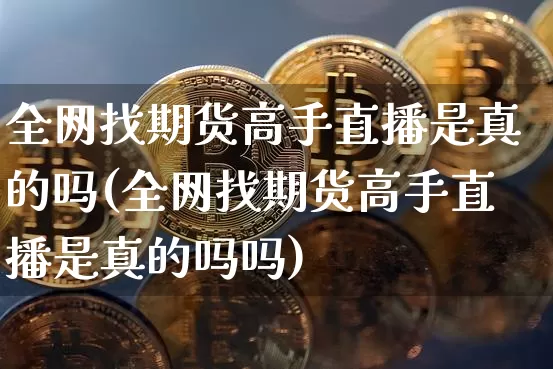 全网找期货高手直播是真的吗(全网找期货高手直播是真的吗吗)_https://www.qldgs.com_原油期货_第1张