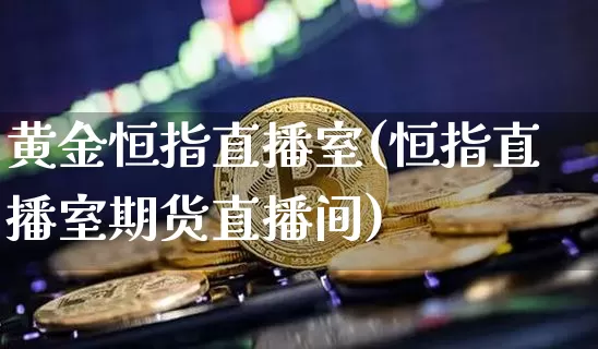 黄金恒指直播室(恒指直播室期货直播间)_https://www.qldgs.com_期货_第1张