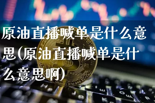 原油直播喊单是什么意思(原油直播喊单是什么意思啊)_https://www.qldgs.com_内盘期货_第1张