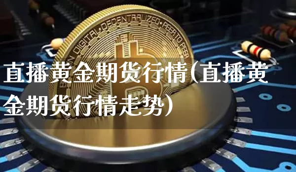 直播黄金期货行情(直播黄金期货行情走势)_https://www.qldgs.com_内盘期货_第1张