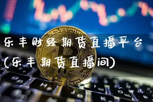 乐丰财经期货直播平台(乐丰期货直播间)_https://www.qldgs.com_内盘期货_第1张