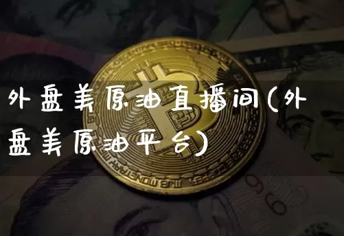 外盘美原油直播间(外盘美原油平台)_https://www.qldgs.com_原油期货_第1张