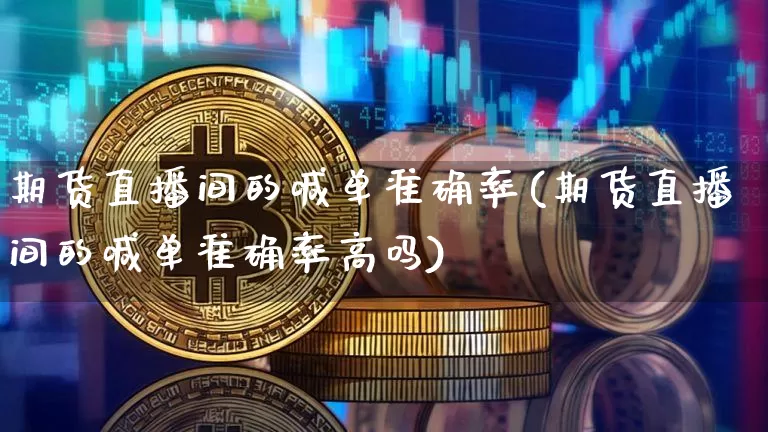 期货直播间的喊单准确率(期货直播间的喊单准确率高吗)_https://www.qldgs.com_原油期货_第1张
