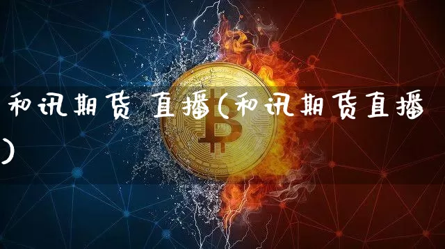 和讯期货 直播(和讯期货直播)_https://www.qldgs.com_期货_第1张
