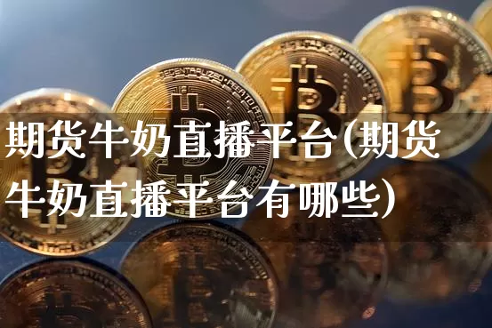 期货牛奶直播平台(期货牛奶直播平台有哪些)_https://www.qldgs.com_内盘期货_第1张