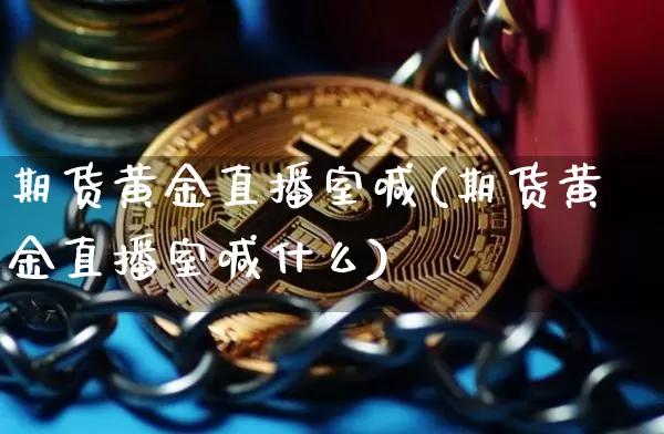 期货黄金直播室喊(期货黄金直播室喊什么)_https://www.qldgs.com_恒指期货_第1张