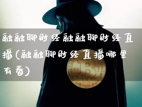 融融聊财经融融聊财经直播(融融聊财经直播哪里有看)_https://www.qldgs.com_原油期货_第1张