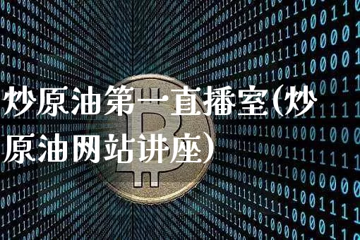 炒原油第一直播室(炒原油网站讲座)_https://www.qldgs.com_内盘期货_第1张