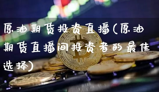 原油期货投资直播(原油期货直播间投资者的最佳选择)_https://www.qldgs.com_黄金期货_第1张