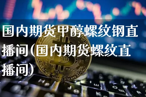 国内期货甲醇螺纹钢直播间(国内期货螺纹直播间)_https://www.qldgs.com_内盘期货_第1张