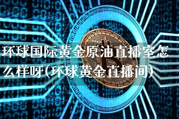环球国际黄金原油直播室怎么样呀(环球黄金直播间)_https://www.qldgs.com_国际期货_第1张