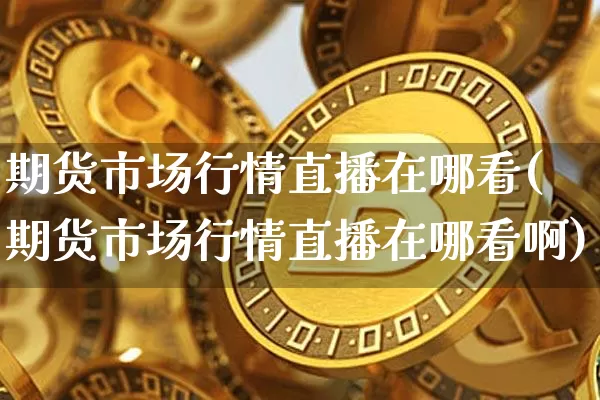 期货市场行情直播在哪看(期货市场行情直播在哪看啊)_https://www.qldgs.com_内盘期货_第1张