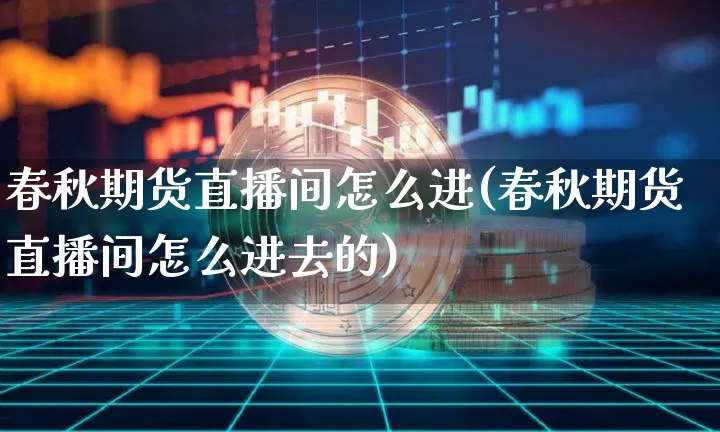 春秋期货直播间怎么进(春秋期货直播间怎么进去的)_https://www.qldgs.com_黄金期货_第1张