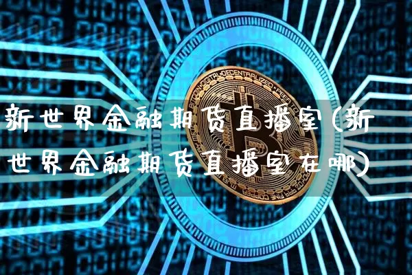 新世界金融期货直播室(新世界金融期货直播室在哪)_https://www.qldgs.com_内盘期货_第1张