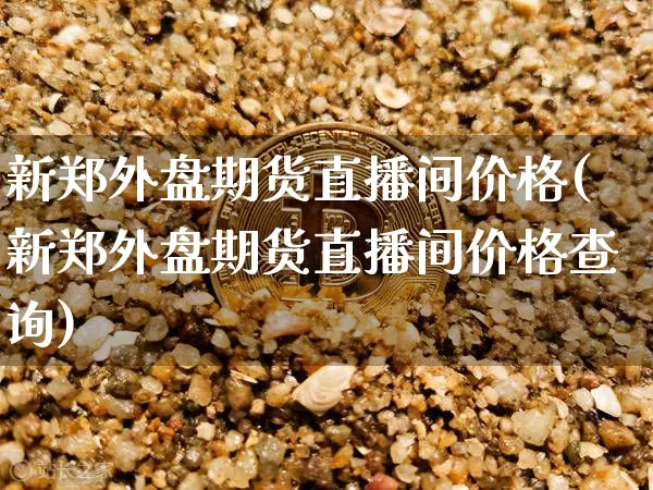 新郑外盘期货直播间价格(新郑外盘期货直播间价格查询)_https://www.qldgs.com_原油期货_第1张