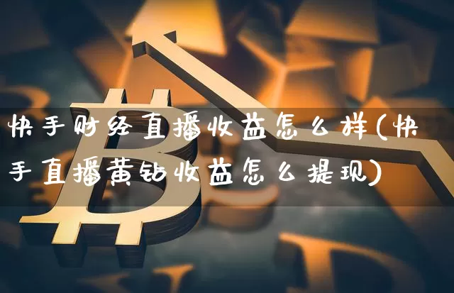 快手财经直播收益怎么样(快手直播黄钻收益怎么提现)_https://www.qldgs.com_原油期货_第1张