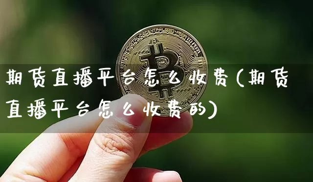 期货直播平台怎么收费(期货直播平台怎么收费的)_https://www.qldgs.com_原油期货_第1张