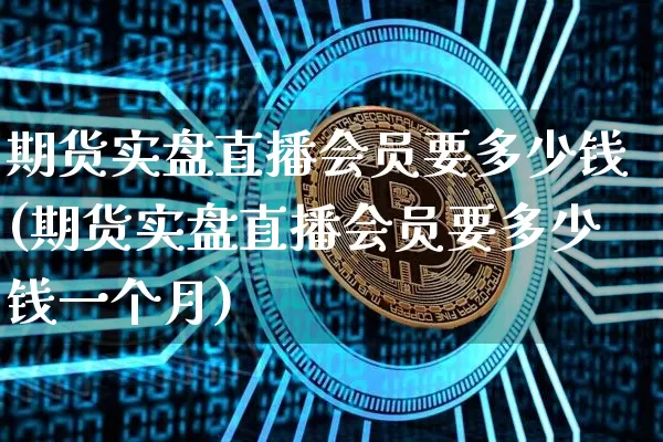 期货实盘直播会员要多少钱(期货实盘直播会员要多少钱一个月)_https://www.qldgs.com_恒指期货_第1张