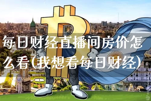 每日财经直播间房价怎么看(我想看每日财经)_https://www.qldgs.com_内盘期货_第1张