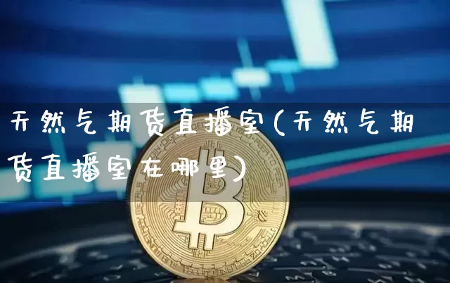 天然气期货直播室(天然气期货直播室在哪里)_https://www.qldgs.com_期货_第1张