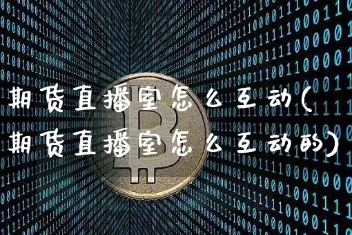 期货直播室怎么互动(期货直播室怎么互动的)_https://www.qldgs.com_内盘期货_第1张