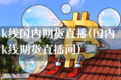 k线国内期货直播(国内k线期货直播间)_https://www.qldgs.com_黄金期货_第1张