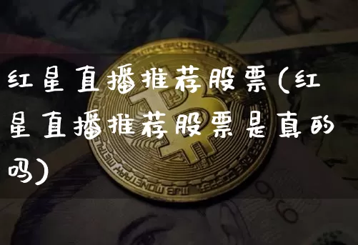 红星直播推荐股票(红星直播推荐股票是真的吗)_https://www.qldgs.com_国际期货_第1张