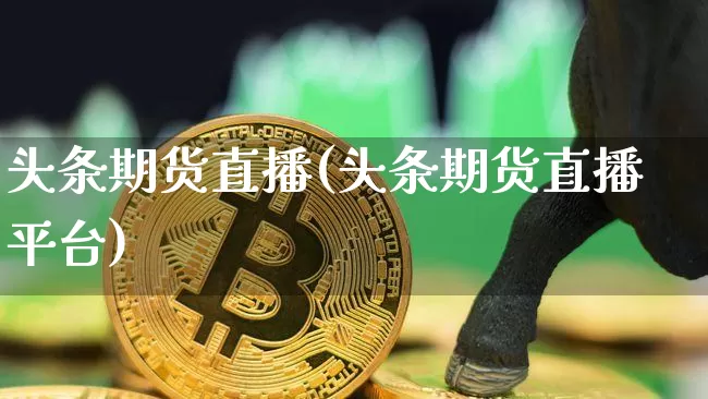 头条期货直播(头条期货直播平台)_https://www.qldgs.com_期货_第1张
