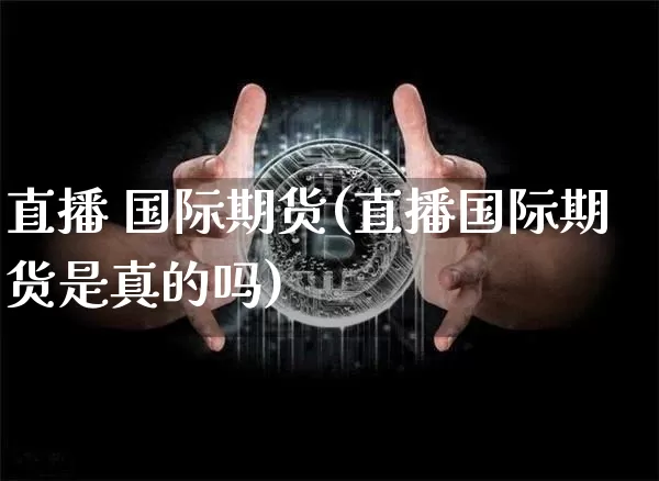 直播 国际期货(直播国际期货是真的吗)_https://www.qldgs.com_恒指期货_第1张