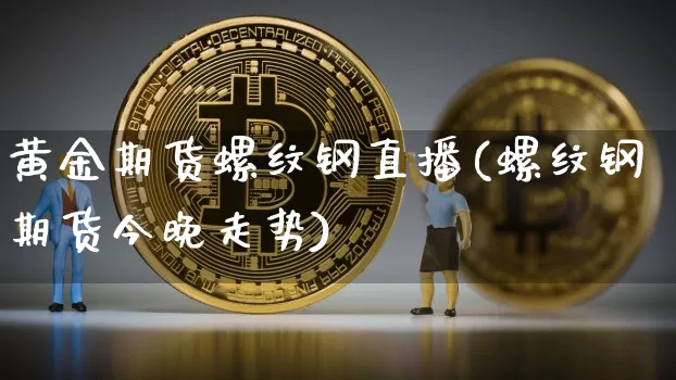 黄金期货螺纹钢直播(螺纹钢期货今晚走势)_https://www.qldgs.com_原油期货_第1张