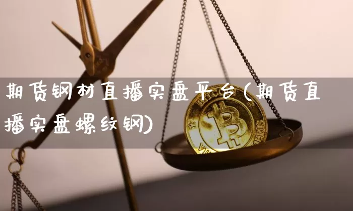 期货钢材直播实盘平台(期货直播实盘螺纹钢)_https://www.qldgs.com_内盘期货_第1张