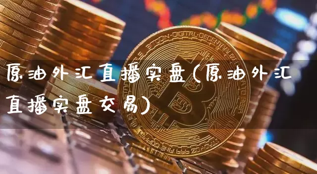 原油外汇直播实盘(原油外汇直播实盘交易)_https://www.qldgs.com_恒指期货_第1张