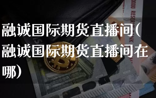 融诚国际期货直播间(融诚国际期货直播间在哪)_https://www.qldgs.com_内盘期货_第1张