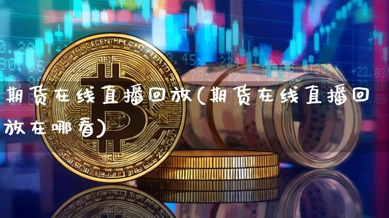 期货在线直播回放(期货在线直播回放在哪看)_https://www.qldgs.com_黄金期货_第1张