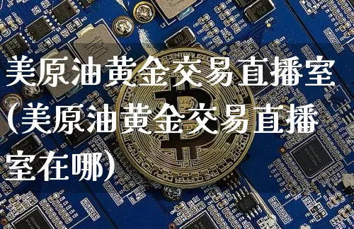 美原油黄金交易直播室(美原油黄金交易直播室在哪)_https://www.qldgs.com_内盘期货_第1张