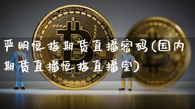 严明恒指期货直播密码(国内期货直播恒指直播室)_https://www.qldgs.com_原油期货_第1张